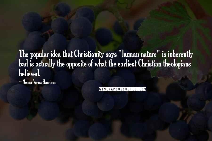 Nonna Verna Harrison quotes: The popular idea that Christianity says "human nature" is inherently bad is actually the opposite of what the earliest Christian theologians believed.