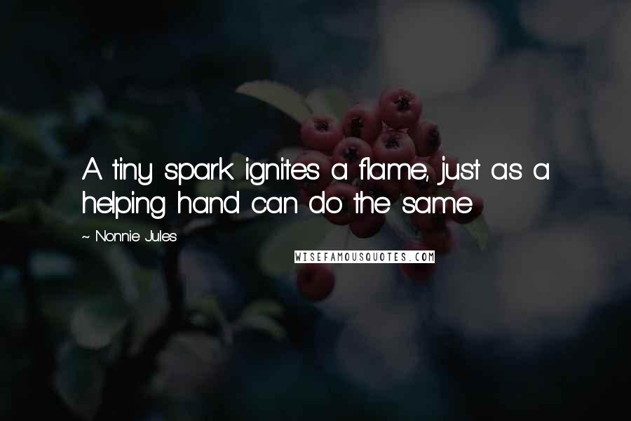 Nonnie Jules quotes: A tiny spark ignites a flame, just as a helping hand can do the same