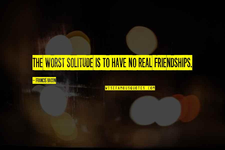 Nonsmokers Quotes By Francis Bacon: The worst solitude is to have no real