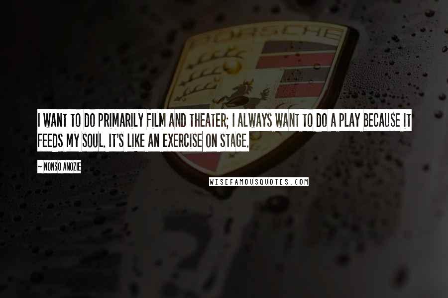 Nonso Anozie quotes: I want to do primarily film and theater; I always want to do a play because it feeds my soul. It's like an exercise on stage.