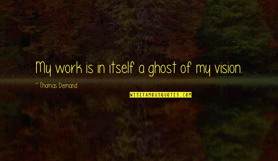 Nonstarter Merriam Quotes By Thomas Demand: My work is in itself a ghost of