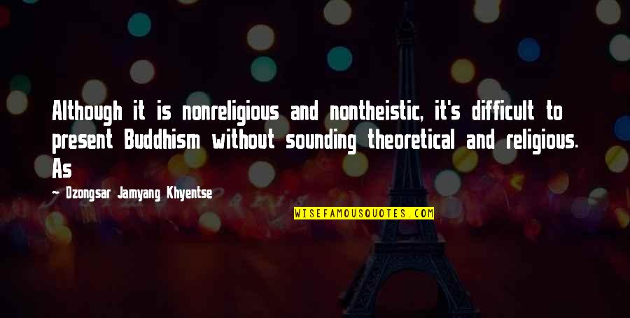 Nontheistic Quotes By Dzongsar Jamyang Khyentse: Although it is nonreligious and nontheistic, it's difficult