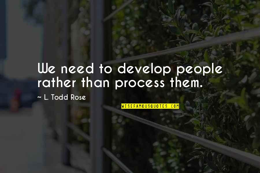 Nontobeko Nhlabathi Quotes By L. Todd Rose: We need to develop people rather than process Nontobeko Nhlabathi Quotes By L. Todd Rose: We need to develop people rather than process