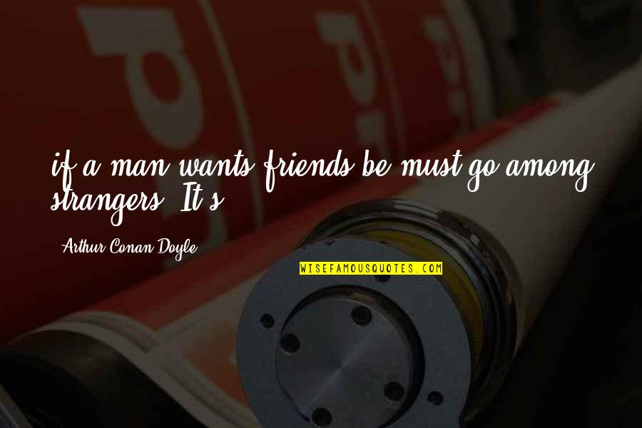 Nonumque Quotes By Arthur Conan Doyle: if a man wants friends be must go