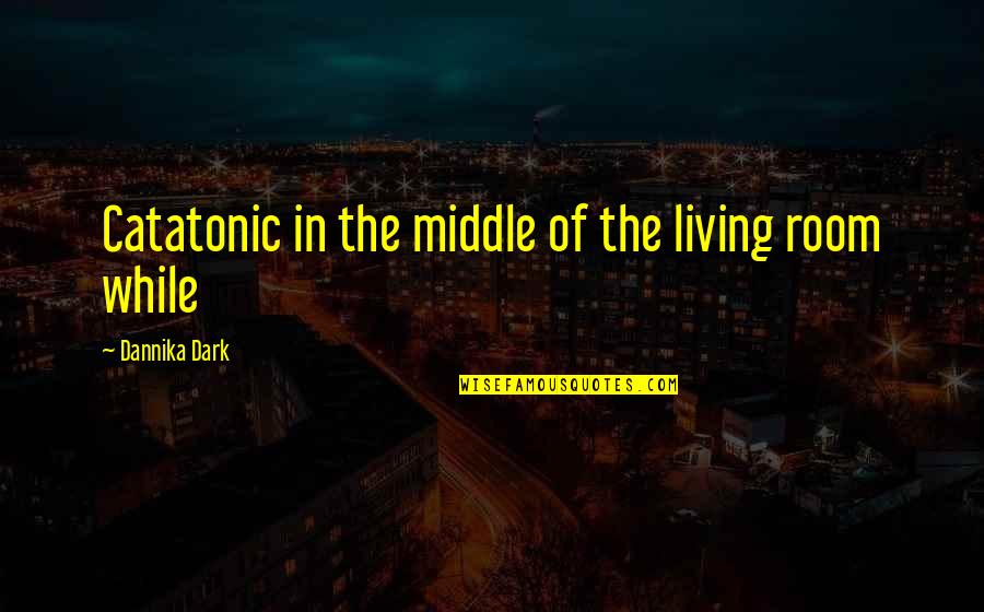 Noodzakelijke Aanvulling Quotes By Dannika Dark: Catatonic in the middle of the living room Noodzakelijke Aanvulling Quotes By Dannika Dark: Catatonic in the middle of the living room
