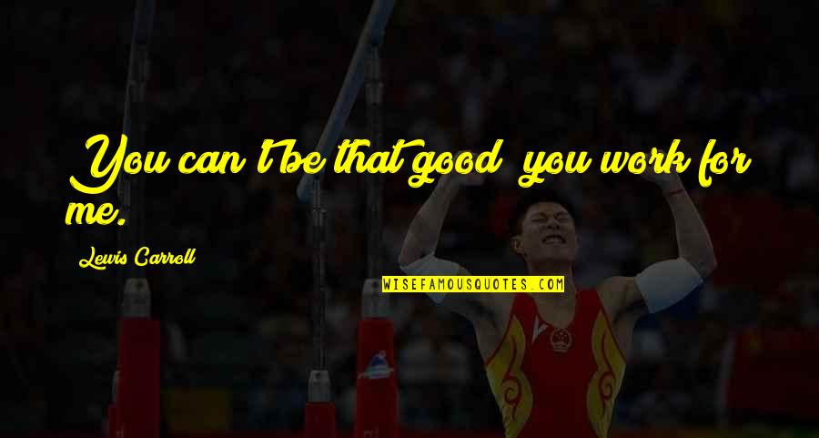 Noon At Ngayon Tagalog Quotes By Lewis Carroll: You can't be that good; you work for Noon At Ngayon Tagalog Quotes By Lewis Carroll: You can't be that good; you work for