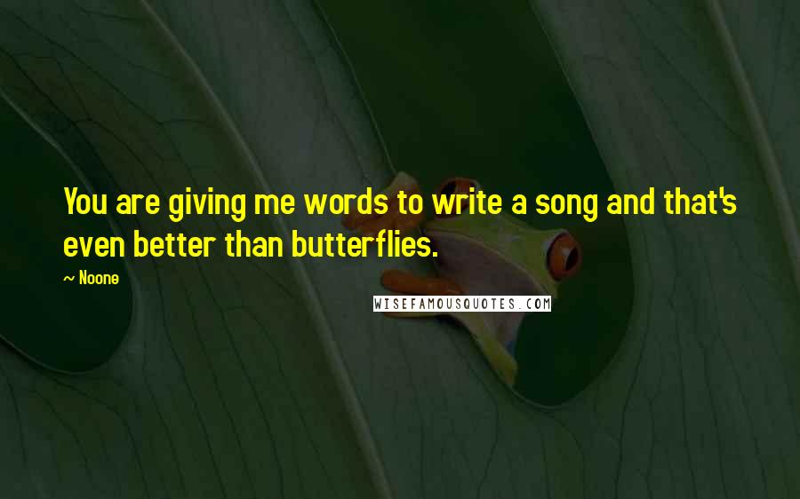 Noone quotes: You are giving me words to write a song and that's even better than butterflies.