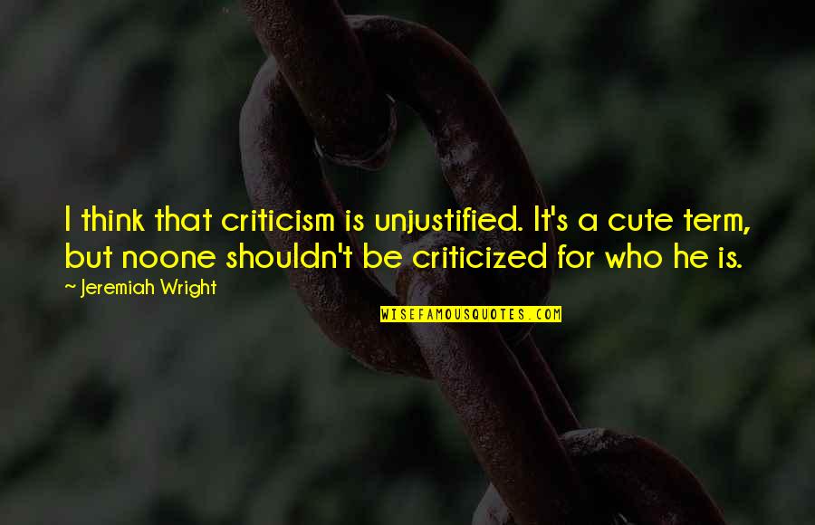 Noone's Quotes By Jeremiah Wright: I think that criticism is unjustified. It's a