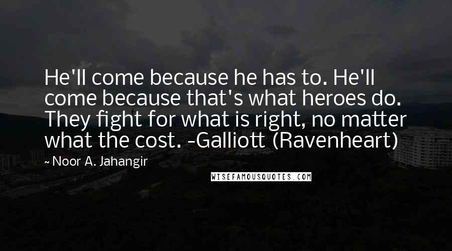 Noor A. Jahangir quotes: He'll come because he has to. He'll come because that's what heroes do. They fight for what is right, no matter what the cost. -Galliott (Ravenheart)