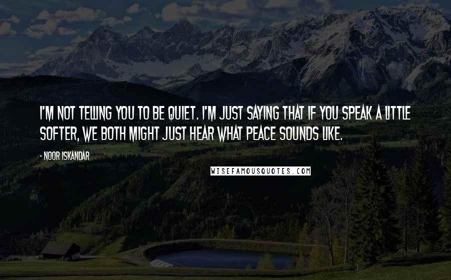 Noor Iskandar quotes: I'm not telling you to be quiet. I'm just saying that if you speak a little softer, we both might just hear what peace sounds like. Noor Iskandar quotes: I'm not telling you to be quiet. I'm just saying that if you speak a little softer, we both might just hear what peace sounds like.