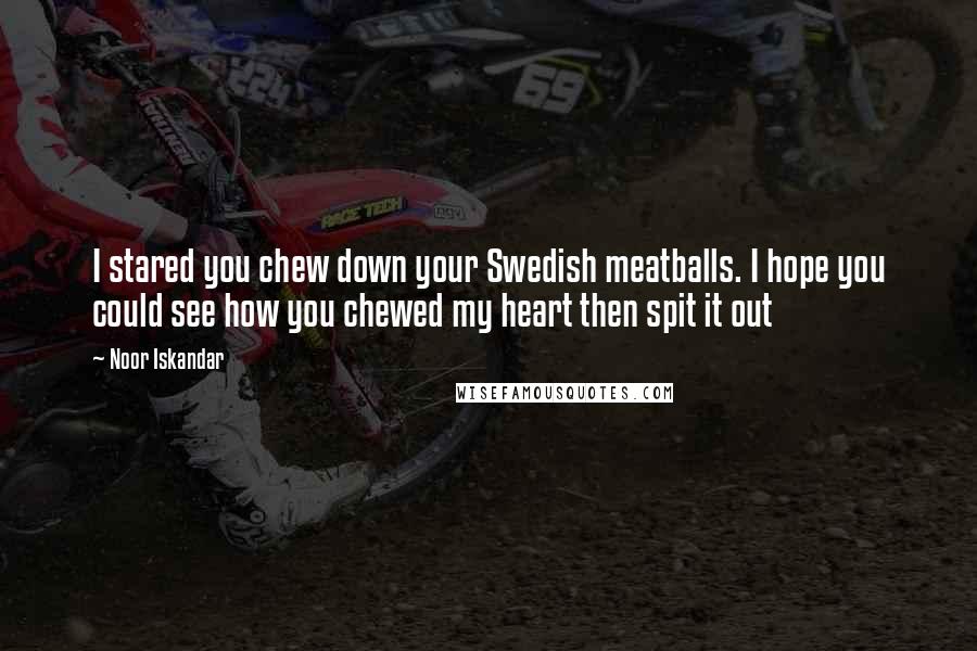 Noor Iskandar quotes: I stared you chew down your Swedish meatballs. I hope you could see how you chewed my heart then spit it out