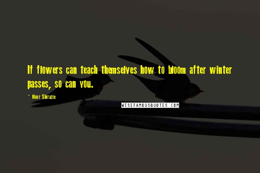 Noor Shirazie quotes: If flowers can teach themselves how to bloom after winter passes, so can you.