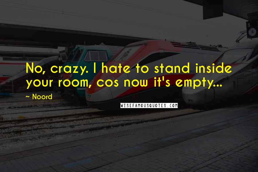 Noord quotes: No, crazy. I hate to stand inside your room, cos now it's empty...