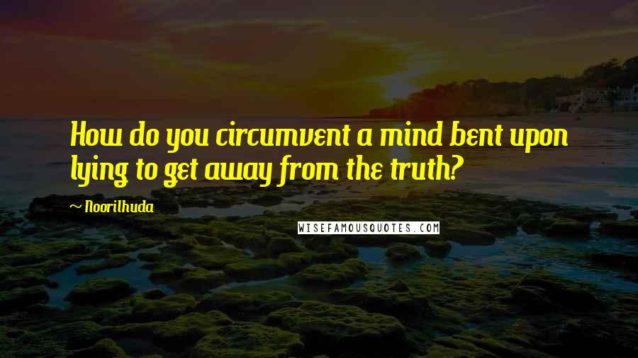 Noorilhuda quotes: How do you circumvent a mind bent upon lying to get away from the truth?