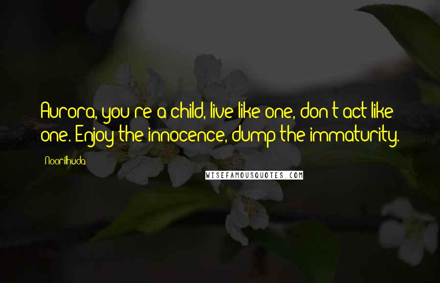 Noorilhuda quotes: Aurora, you're a child, live like one, don't act like one. Enjoy the innocence, dump the immaturity.
