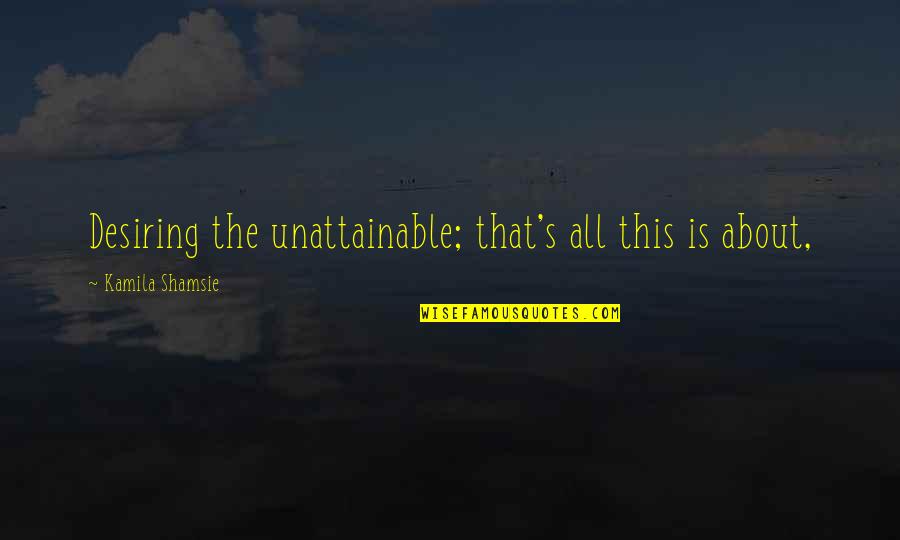Noorman Effendi Quotes By Kamila Shamsie: Desiring the unattainable; that's all this is about, Noorman Effendi Quotes By Kamila Shamsie: Desiring the unattainable; that's all this is about,