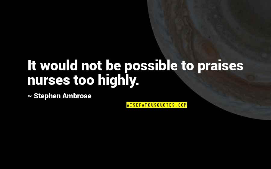 Nopti Quotes By Stephen Ambrose: It would not be possible to praises nurses Nopti Quotes By Stephen Ambrose: It would not be possible to praises nurses