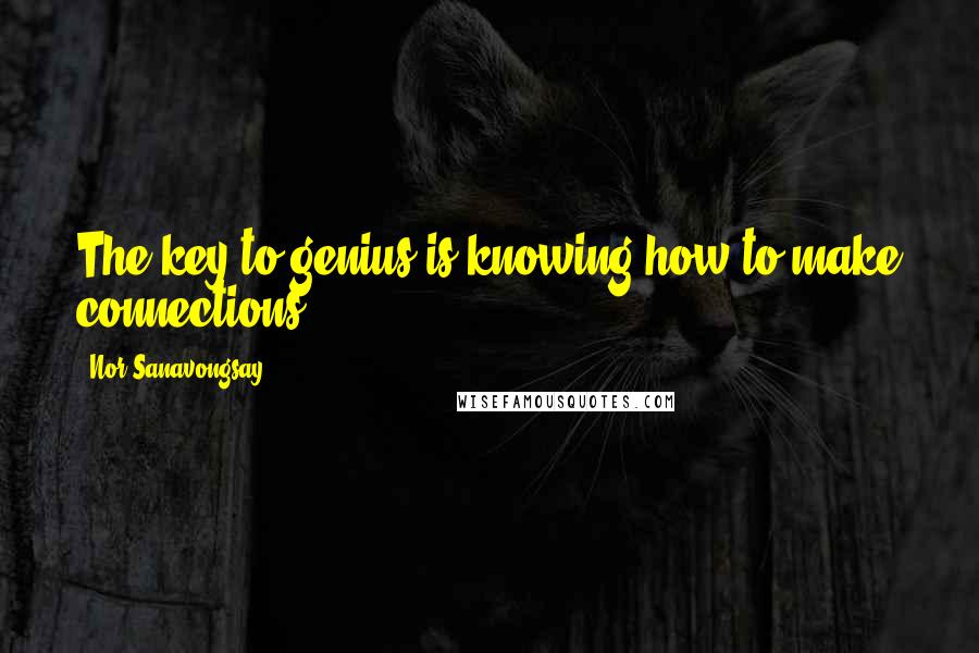 Nor Sanavongsay quotes: The key to genius is knowing how to make connections.