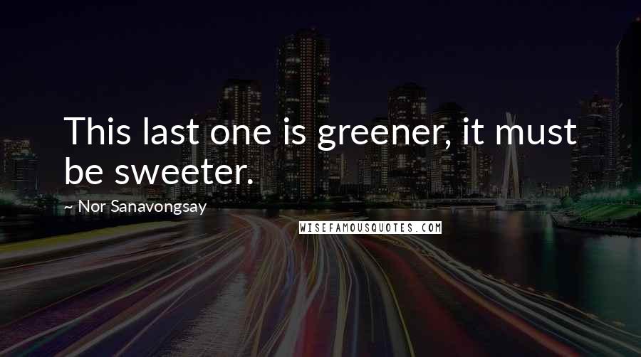 Nor Sanavongsay quotes: This last one is greener, it must be sweeter.