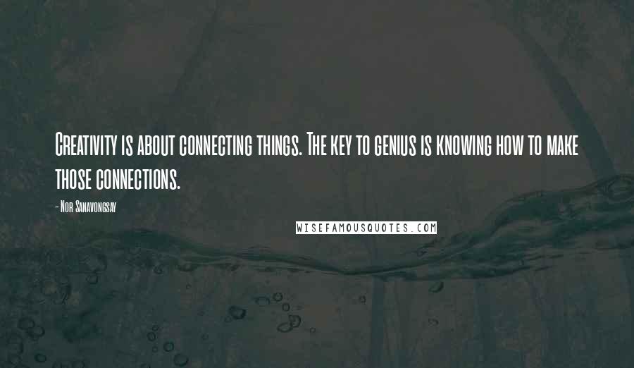 Nor Sanavongsay quotes: Creativity is about connecting things. The key to genius is knowing how to make those connections.