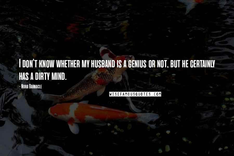 Nora Barnacle quotes: I don't know whether my husband is a genius or not, but he certainly has a dirty mind.