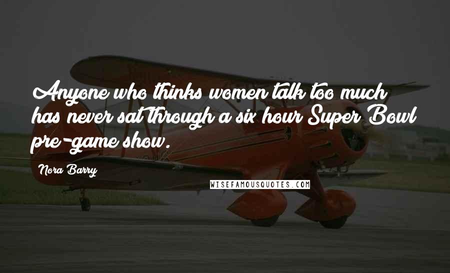 Nora Barry quotes: Anyone who thinks women talk too much has never sat through a six hour Super Bowl pre-game show.