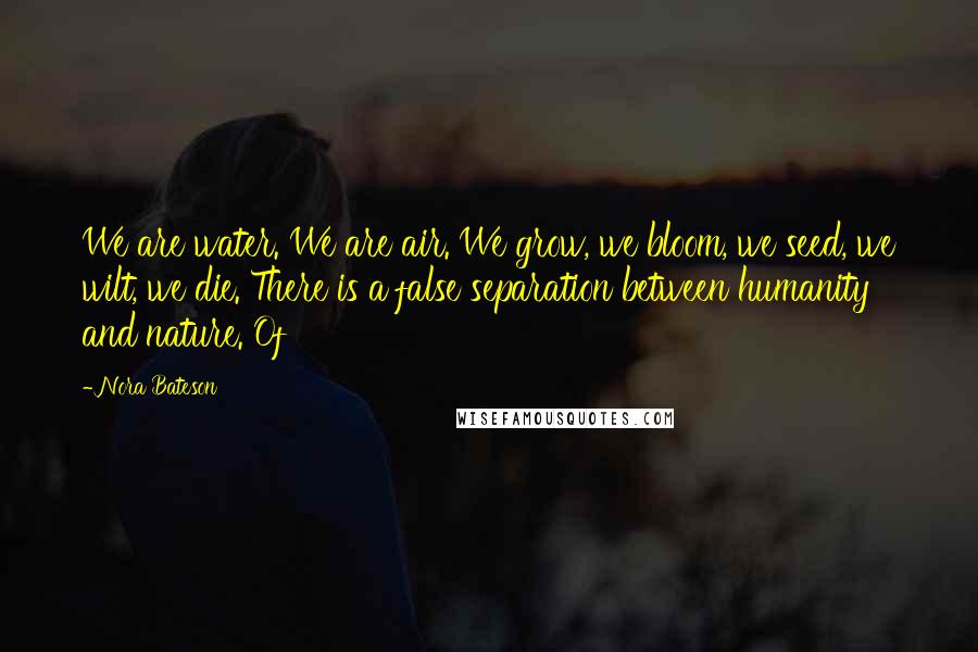 Nora Bateson quotes: We are water. We are air. We grow, we bloom, we seed, we wilt, we die. There is a false separation between humanity and nature. Of