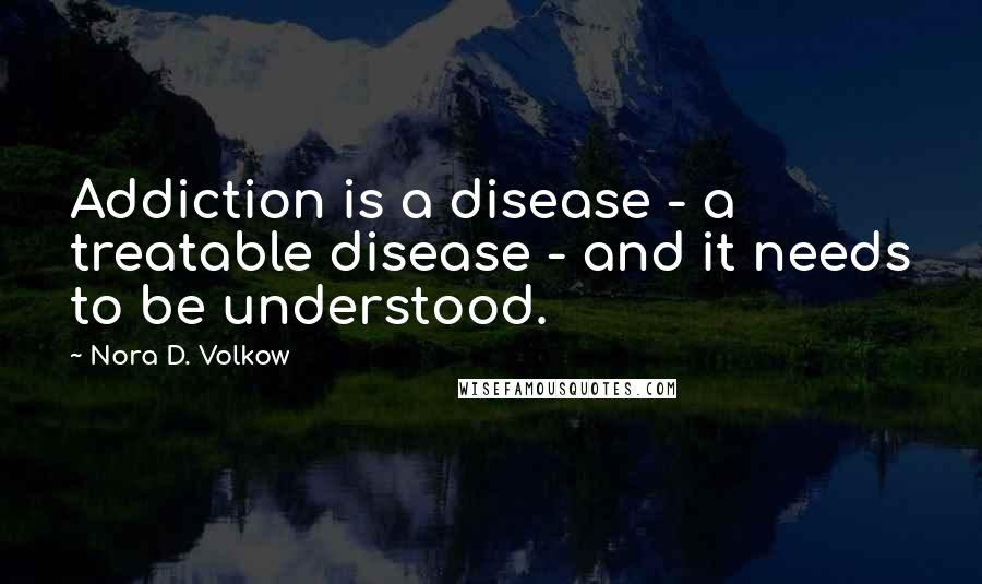 Nora D. Volkow quotes: Addiction is a disease - a treatable disease - and it needs to be understood.