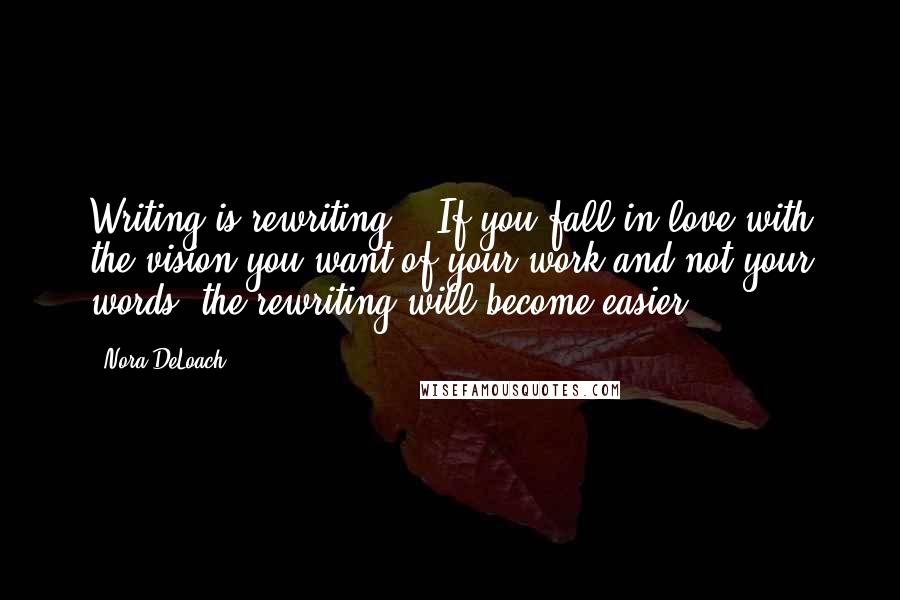 Nora DeLoach quotes: Writing is rewriting... If you fall in love with the vision you want of your work and not your words, the rewriting will become easier.