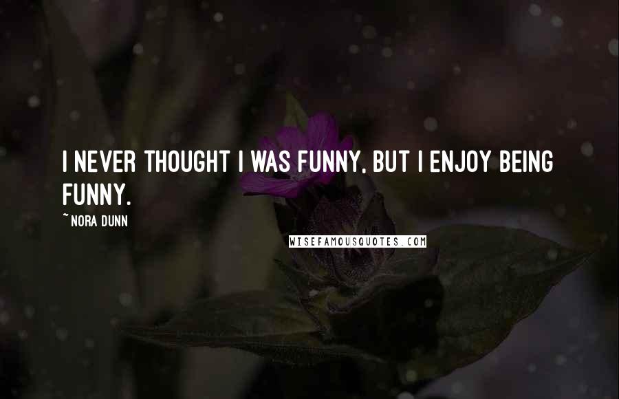 Nora Dunn quotes: I never thought I was funny, but I enjoy being funny.