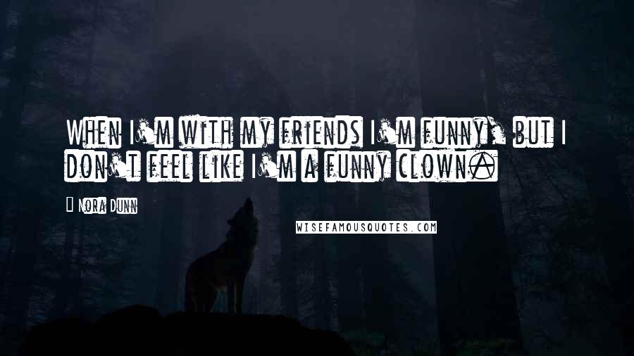 Nora Dunn quotes: When I'm with my friends I'm funny, but I don't feel like I'm a funny clown.