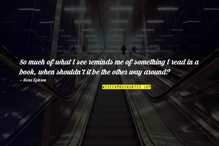 Nora Ephron Movie Quotes By Nora Ephron: So much of what I see reminds me Nora Ephron Movie Quotes By Nora Ephron: So much of what I see reminds me