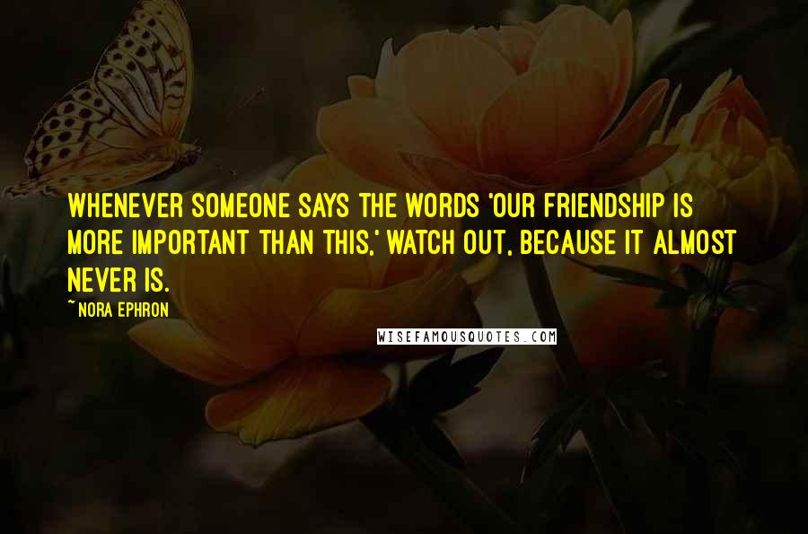Nora Ephron quotes: Whenever someone says the words 'Our friendship is more important than this,' watch out, because it almost never is.