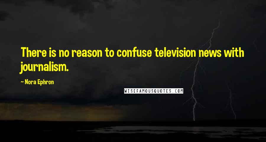 Nora Ephron quotes: There is no reason to confuse television news with journalism.