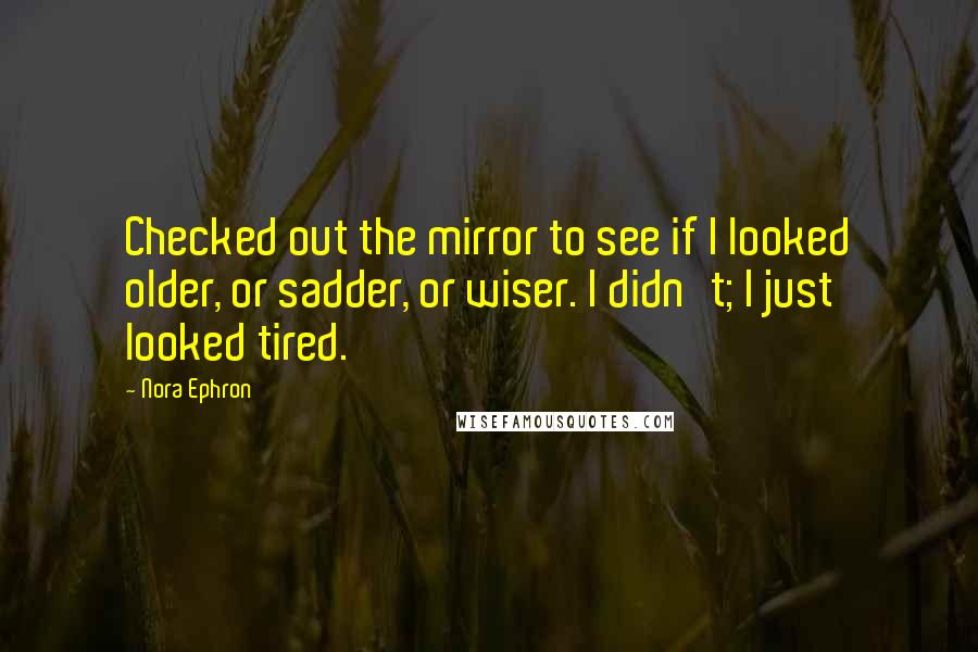 Nora Ephron quotes: Checked out the mirror to see if I looked older, or sadder, or wiser. I didn't; I just looked tired.