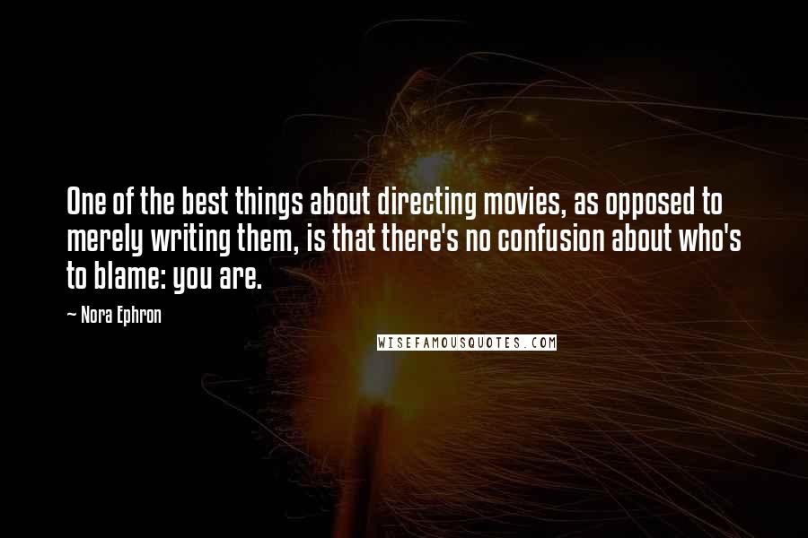 Nora Ephron quotes: One of the best things about directing movies, as opposed to merely writing them, is that there's no confusion about who's to blame: you are.