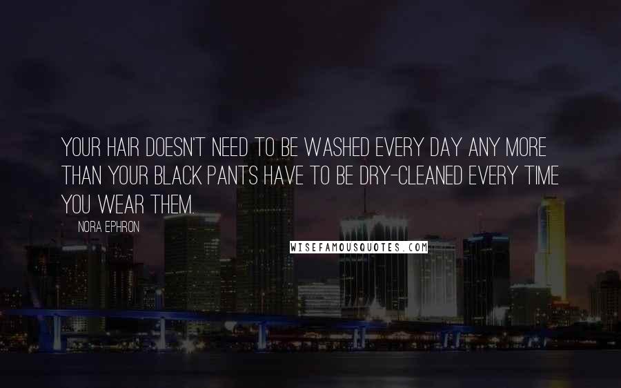 Nora Ephron quotes: Your hair doesn't need to be washed every day any more than your black pants have to be dry-cleaned every time you wear them.
