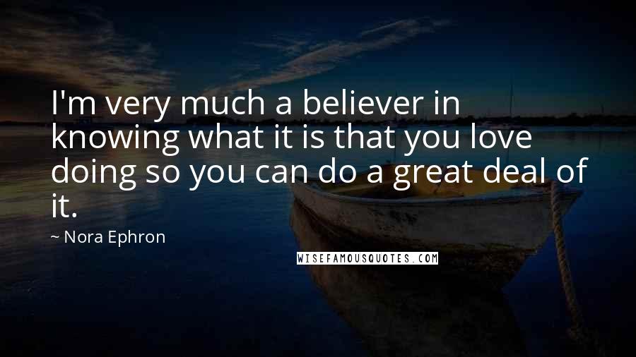 Nora Ephron quotes: I'm very much a believer in knowing what it is that you love doing so you can do a great deal of it.