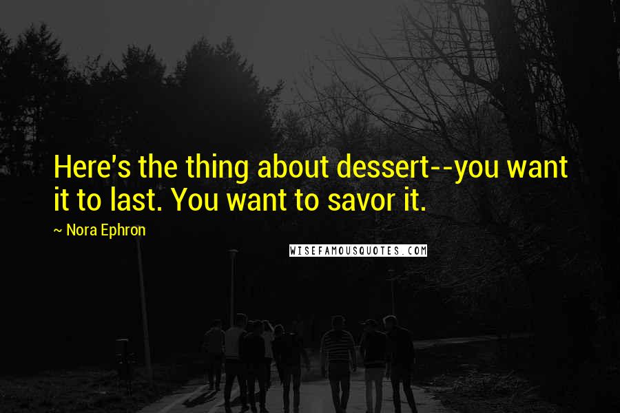 Nora Ephron quotes: Here's the thing about dessert--you want it to last. You want to savor it.