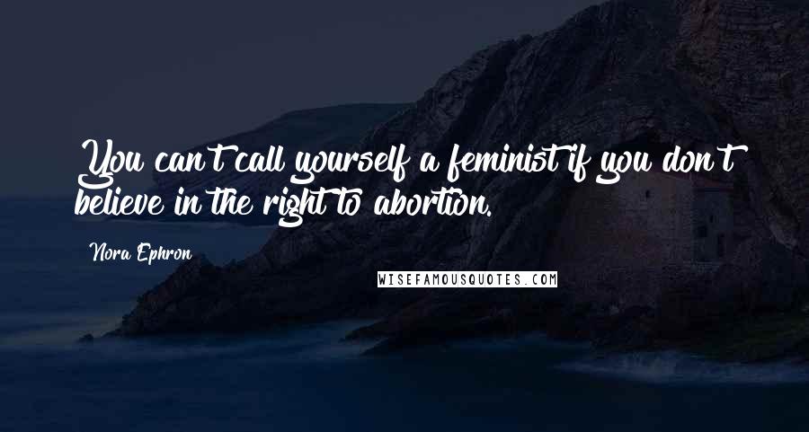Nora Ephron quotes: You can't call yourself a feminist if you don't believe in the right to abortion.