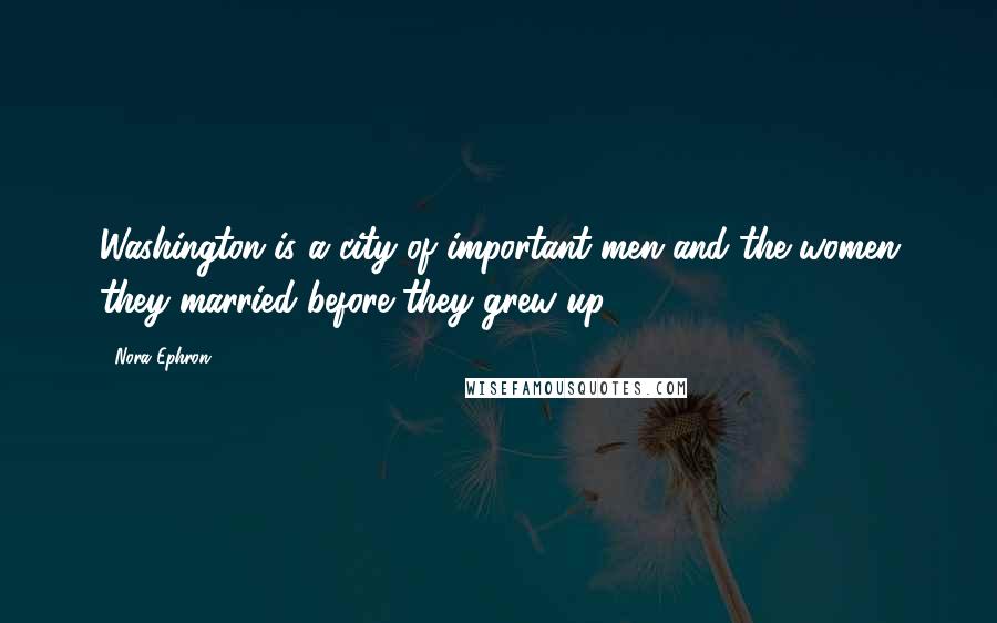 Nora Ephron quotes: Washington is a city of important men and the women they married before they grew up.