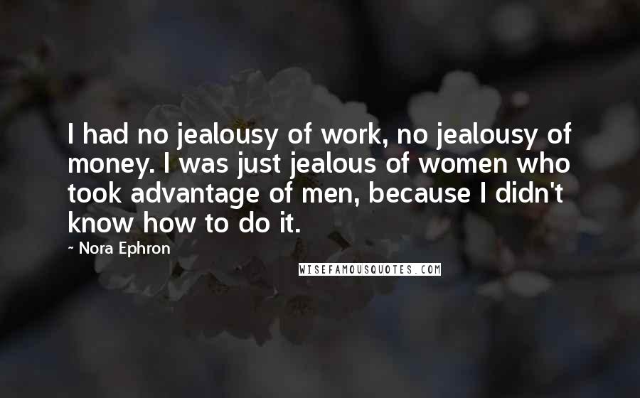 Nora Ephron quotes: I had no jealousy of work, no jealousy of money. I was just jealous of women who took advantage of men, because I didn't know how to do it.