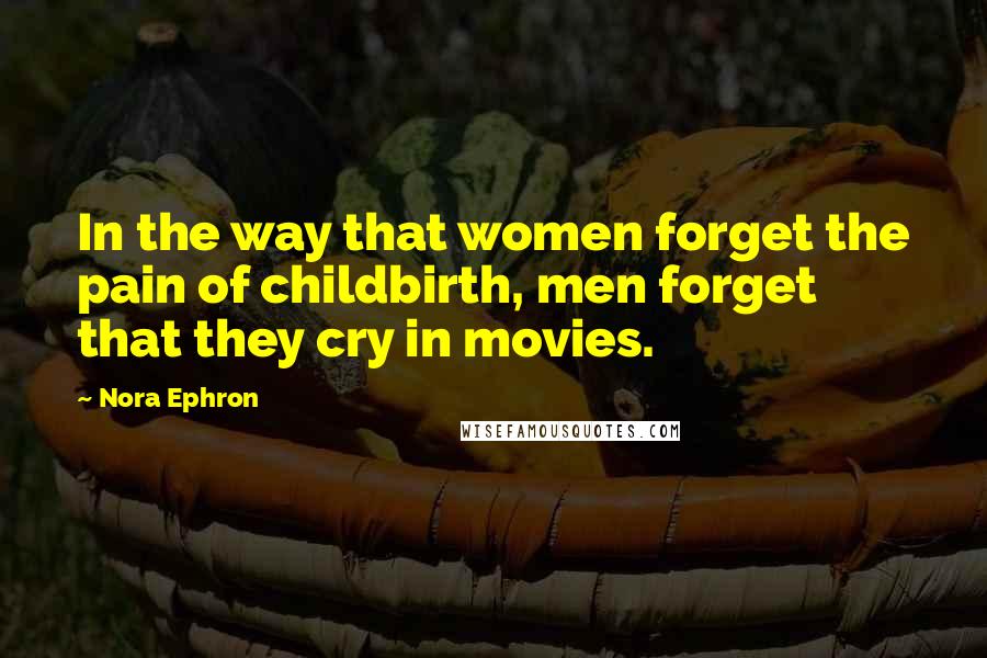 Nora Ephron quotes: In the way that women forget the pain of childbirth, men forget that they cry in movies.