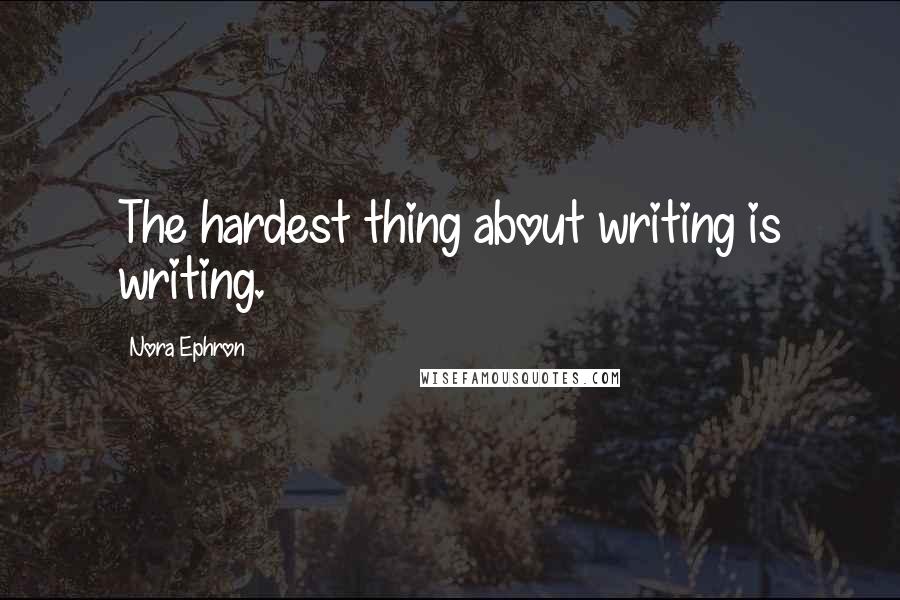 Nora Ephron quotes: The hardest thing about writing is writing.