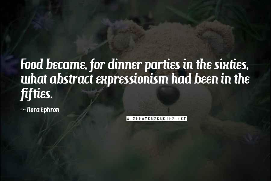 Nora Ephron quotes: Food became, for dinner parties in the sixties, what abstract expressionism had been in the fifties.
