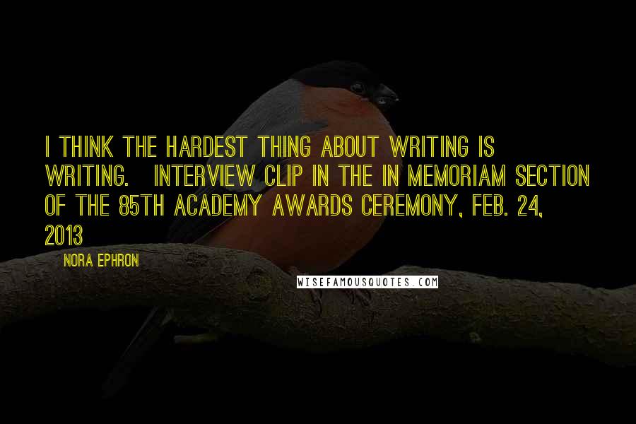 Nora Ephron quotes: I think the hardest thing about writing is writing.[Interview clip in the In Memoriam section of the 85th Academy Awards ceremony, Feb. 24, 2013]