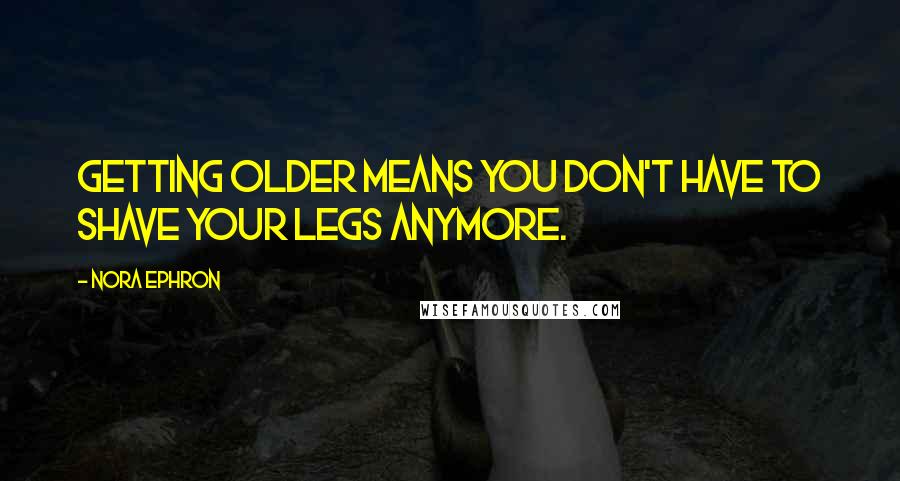 Nora Ephron quotes: Getting older means you don't have to shave your legs anymore.