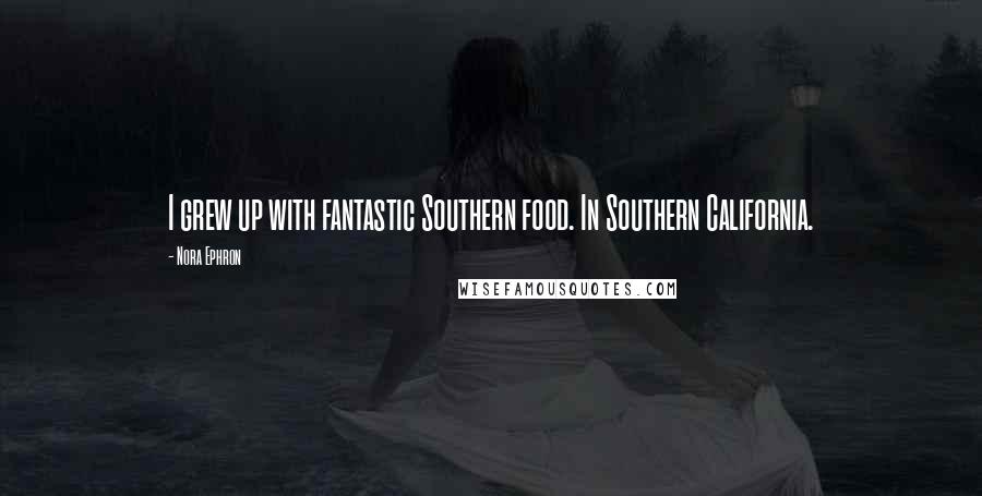 Nora Ephron quotes: I grew up with fantastic Southern food. In Southern California.