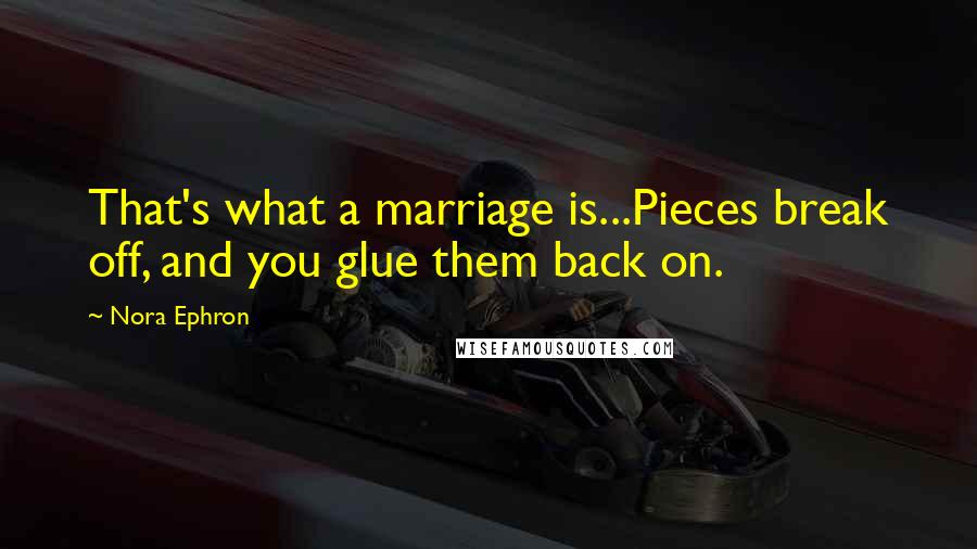 Nora Ephron quotes: That's what a marriage is...Pieces break off, and you glue them back on.