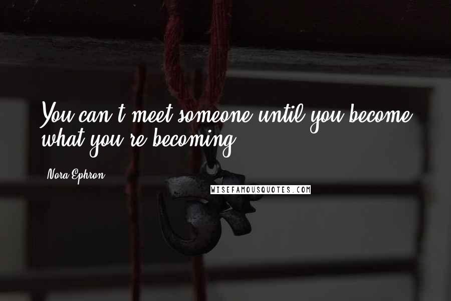 Nora Ephron quotes: You can't meet someone until you become what you're becoming.